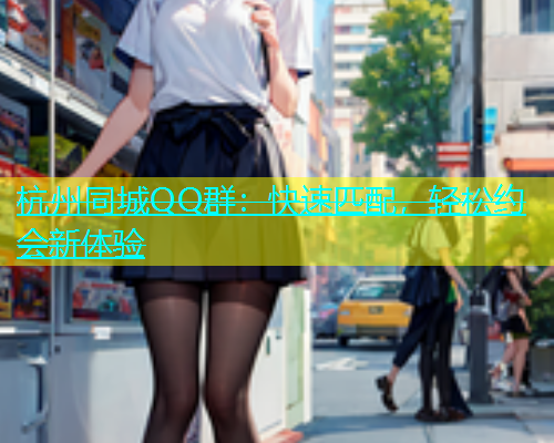 杭州同城QQ群：快速匹配，轻松约会新体验  第1张