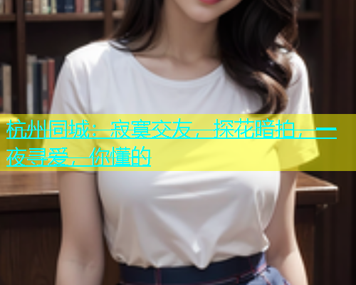 杭州同城：寂寞交友，探花暗拍，一夜寻爱，你懂的  第1张