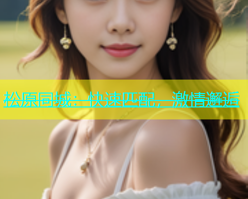 松原同城：快速匹配，激情邂逅  第1张