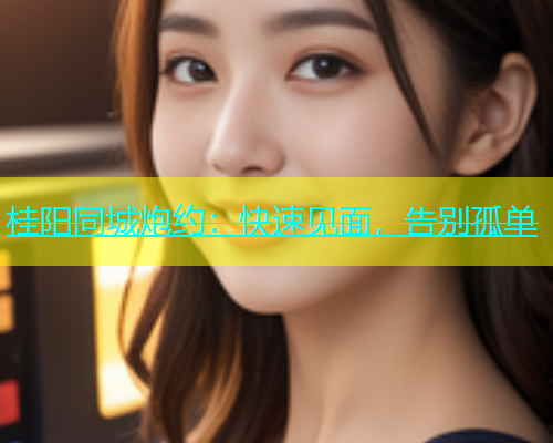 桂阳同城炮约：快速见面，告别孤单  第1张