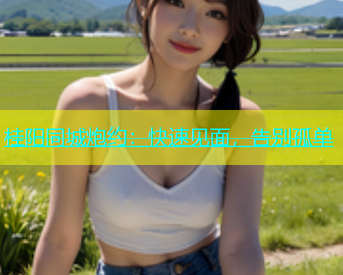 桂阳同城炮约：快速见面，告别孤单  第2张
