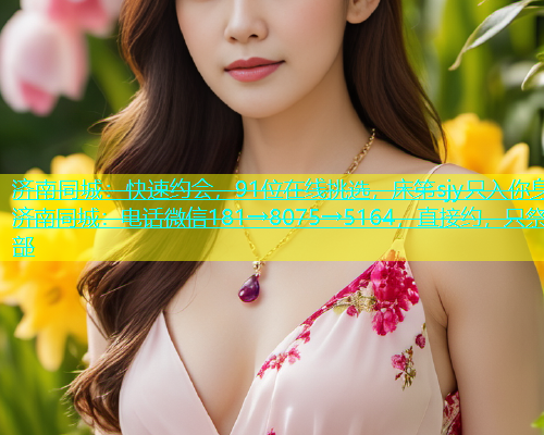 济南同城：快速约会，91位在线挑选，床笫sjy只入你身济南同城：电话微信181→8075→5164，直接约，只祭部  第1张
