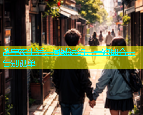 济宁夜生活：同城速约，一炮即合，告别孤单  第1张