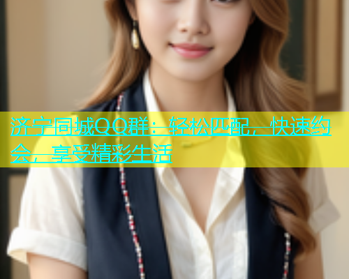 济宁同城QQ群：轻松匹配，快速约会，享受精彩生活  第1张