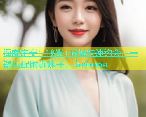 海南定安：18岁+同城快速约会，一键匹配附近妹子，ไม่ต้องรอ  第1张