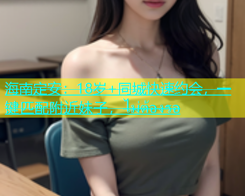 海南定安：18岁+同城快速约会，一键匹配附近妹子，ไม่ต้องรอ  第2张