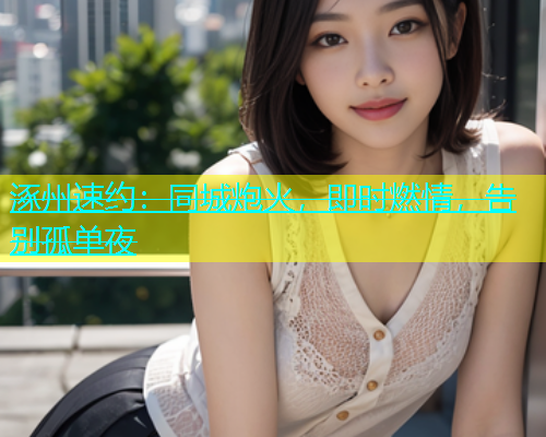 涿州速约：同城炮火，即时燃情，告别孤单夜  第2张