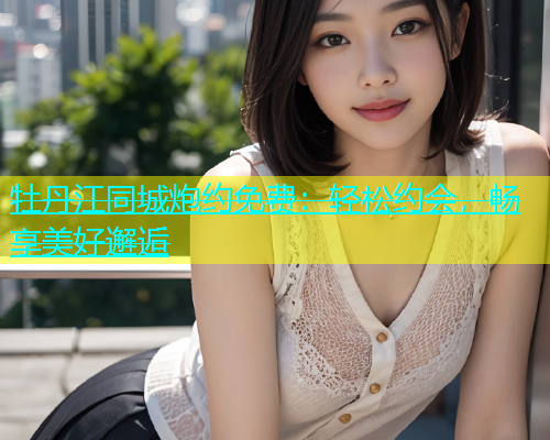 牡丹江同城炮约免费：轻松约会，畅享美好邂逅  第1张