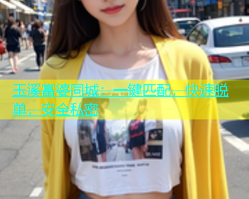 玉溪富婆同城：一键匹配，快速脱单，安全私密  第1张