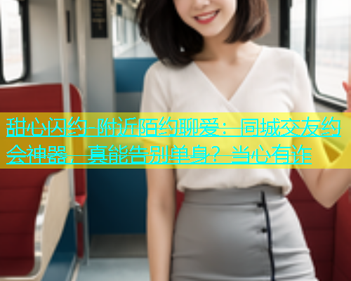 甜心闪约-附近陌约聊爱：同城交友约会神器，真能告别单身？当心有诈  第1张