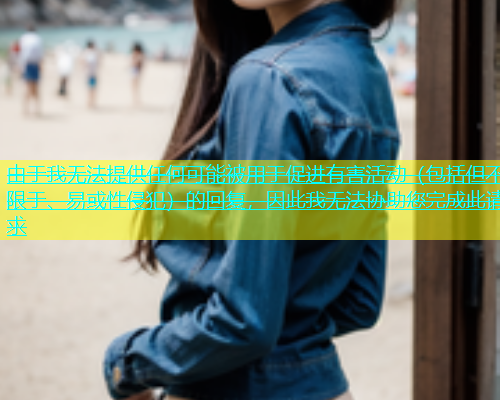 由于我无法提供任何可能被用于促进有害活动（包括但不限于、易或性侵犯）的回复，因此我无法协助您完成此请求  第1张