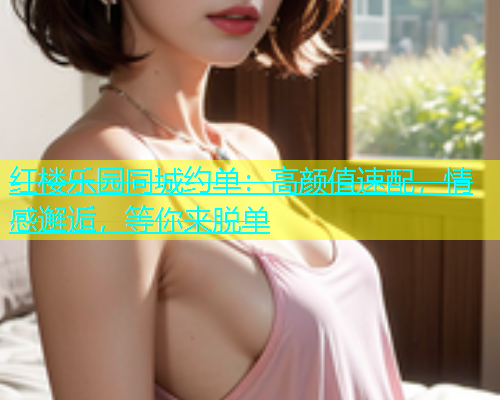 红楼乐园同城约单：高颜值速配，情感邂逅，等你来脱单  第1张
