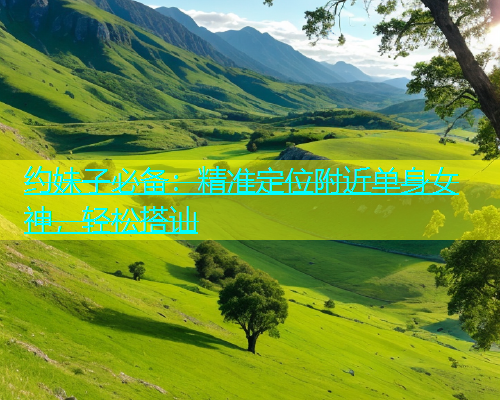 约妹子必备：精准定位附近单身女神，轻松搭讪  第1张