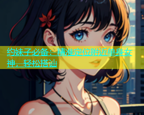 约妹子必备：精准定位附近单身女神，轻松搭讪  第2张