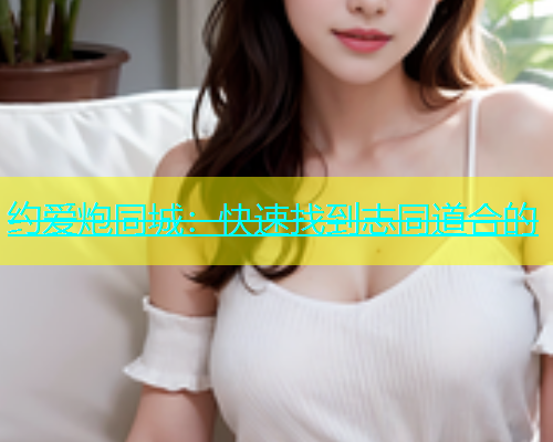 约爱炮同城：快速找到志同道合的  第1张