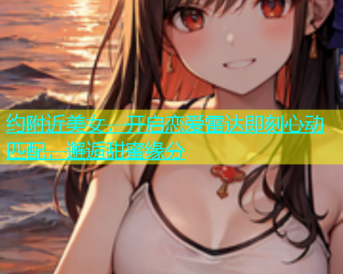 约附近美女，开启恋爱雷达即刻心动匹配，邂逅甜蜜缘分  第1张