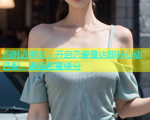约附近美女，开启恋爱雷达即刻心动匹配，邂逅甜蜜缘分  第2张
