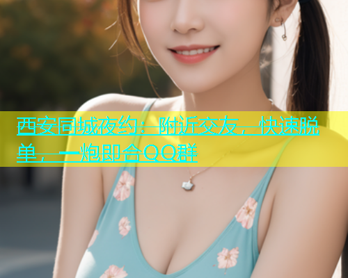 西安同城夜约：附近交友，快速脱单，一炮即合QQ群  第1张