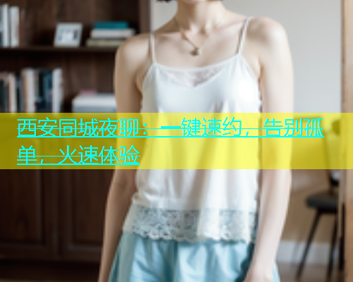 西安同城夜聊：一键速约，告别孤单，火速体验  第1张