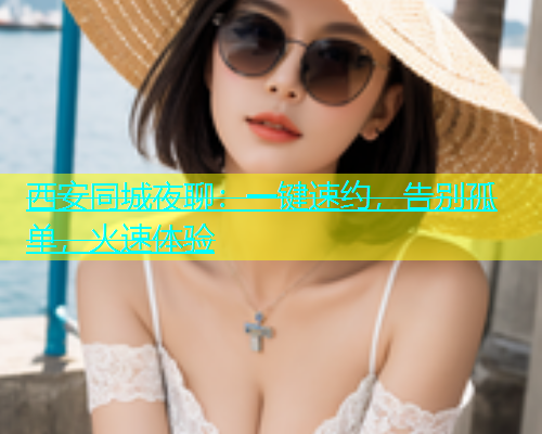 西安同城夜聊：一键速约，告别孤单，火速体验  第2张