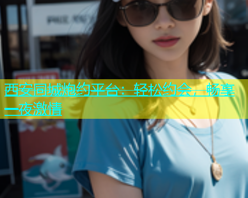 西安同城炮约平台：轻松约会，畅享一夜激情  第1张