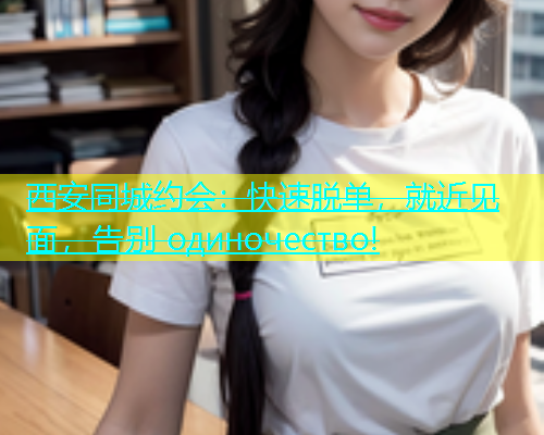 西安同城约会：快速脱单，就近见面，告别 одиночество!  第1张