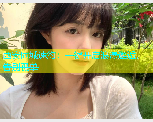 西安同城速约：一键开启浪漫邂逅，告别孤单  第1张