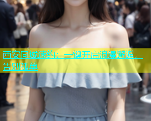西安同城速约：一键开启浪漫邂逅，告别孤单  第2张