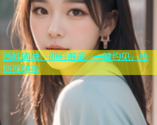 西峡同城：即刻邂逅，一键约见，告别孤单夜  第1张