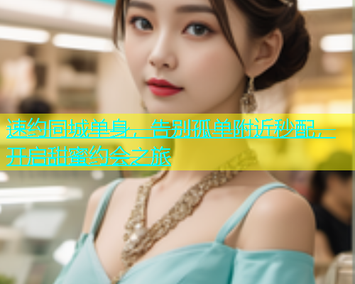 速约同城单身，告别孤单附近秒配，开启甜蜜约会之旅  第1张