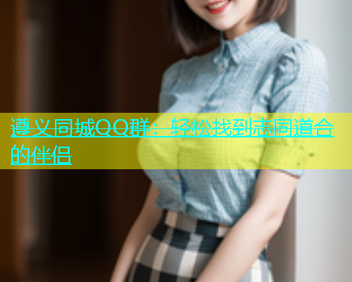 遵义同城QQ群：轻松找到志同道合的伴侣  第2张