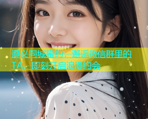 遵义同城蜜约：邂逅微信群里的TA，即刻开启浪漫约会  第1张