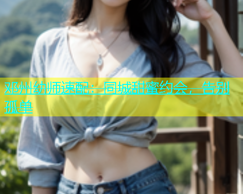 邓州幼师速配：同城甜蜜约会，告别孤单  第1张