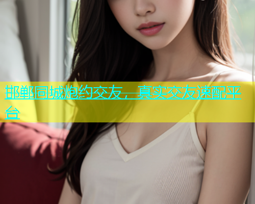 邯郸同城炮约交友，真实交友速配平台  第1张