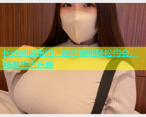 长沙同城炮约：随时随地轻松约会，畅享生活乐趣  第1张