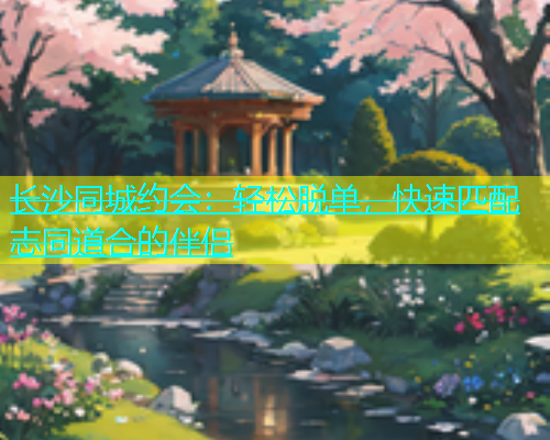 长沙同城约会：轻松脱单，快速匹配志同道合的伴侣  第1张
