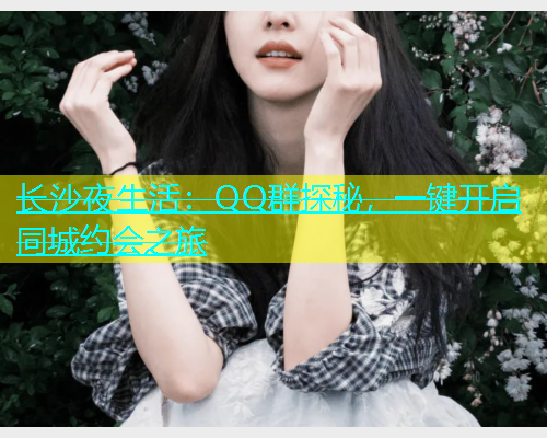 长沙夜生活：QQ群探秘，一键开启同城约会之旅  第2张