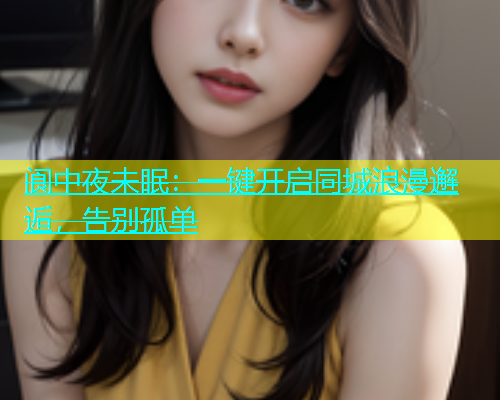阆中夜未眠：一键开启同城浪漫邂逅，告别孤单  第1张