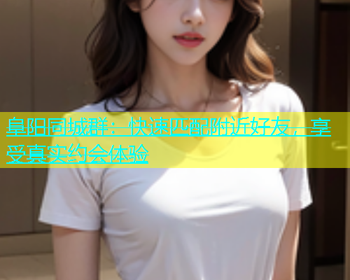 阜阳同城群：快速匹配附近好友，享受真实约会体验  第1张