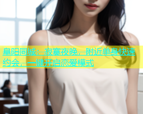 阜阳同城：寂寞夜晚，附近单身快速约会，一键开启恋爱模式  第1张