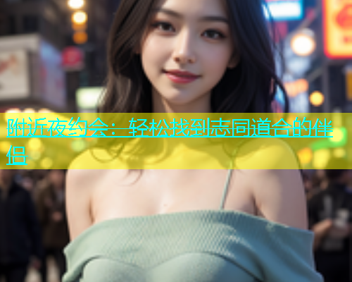 附近夜约会：轻松找到志同道合的伴侣  第2张