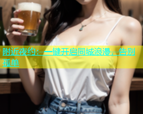 附近夜约：一键开启同城浪漫，告别孤单  第1张