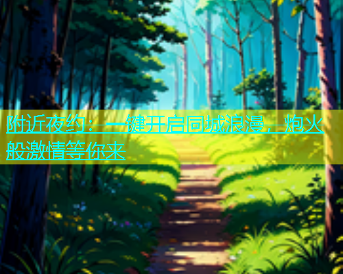 附近夜约：一键开启同城浪漫，炮火般激情等你来  第1张