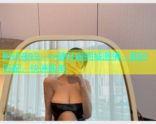 附近夜约：一键开启同城激情，即时匹配，快速脱单  第1张