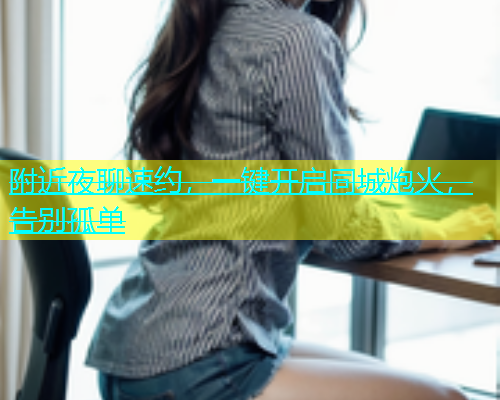 附近夜聊速约，一键开启同城炮火，告别孤单  第1张