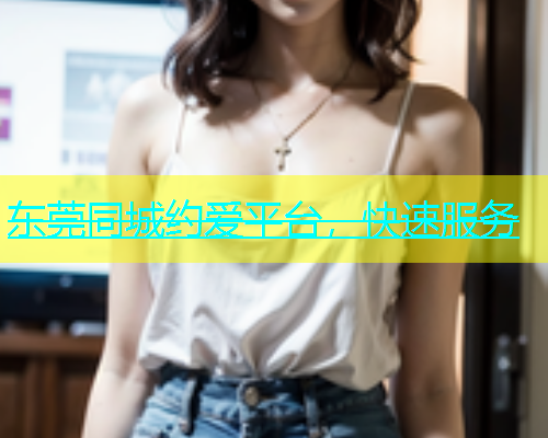 东莞同城约爱平台，快速服务  第1张