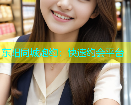 东阳同城炮约：快速约会平台  第1张