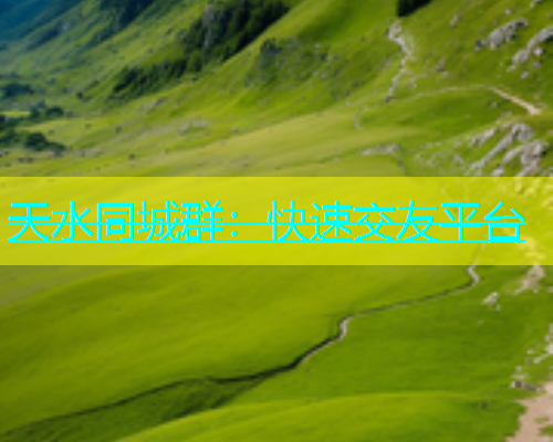 天水同城群：快速交友平台  第1张