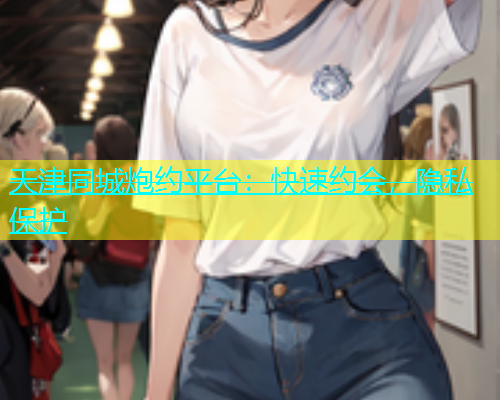 天津同城炮约平台：快速约会，隐私保护  第1张
