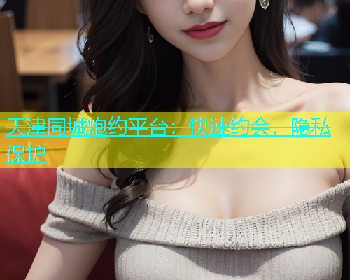 天津同城炮约平台：快速约会，隐私保护  第2张